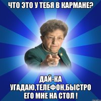 Что это у тебя в кармане? Дай-ка угадаю,телефон,быстро его мне на стол !