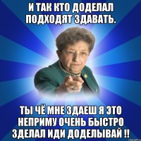 И так кто доделал подходят здавать. Ты чё мне здаеш я это неприму очень быстро зделал иди доделывай !!