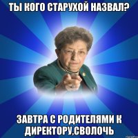 Ты кого старухой назвал? Завтра с родителями к директору,сволочь