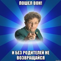 ПОШЕЛ вон! И без родителей не возвращайся