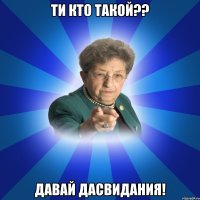 ти кто такой?? давай дасвидания!