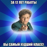 За 12 лет работы Вы самый худший класс!