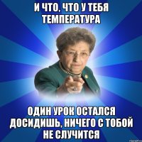 И что, что у тебя температура Один урок остался Досидишь, ничего с тобой не случится