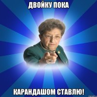 Двойку пока карандашом ставлю!