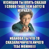 Кузнецов ты опять сказал 1 слово тише чем бог!!2 в журнал!! Иванова ты что-то сказала?ничего,ничего тебе можно)))