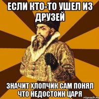 Если кто-то ушел из друзей Значит хлопчик сам понял что недостоин Царя