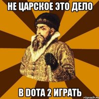 Не царское это дело В DOTA 2 играть