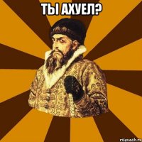 ты ахуел? 