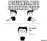 я захожуу, а ты говоришь "гав" 