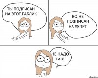 ТЫ ПОДПИСАН НА ЭТОТ ПАБЛИК НО НЕ ПОДПИСАН НА #УПРТ НЕ НАДО ТАК!