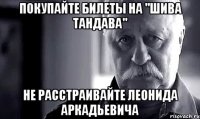 Покупайте билеты на "шива тандава" Не расстраивайте леонида аркадьевича