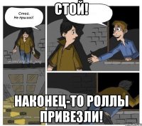 Стой! Наконец-то роллы привезли!