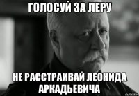 Голосуй за леру Не расстраивай Леонида Аркадьевича