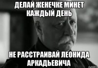 Делай женечке минет каждый день Не расстраивай Леонида Аркадьевича