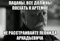 Пацаны, все должны поехать к Артемке не расстраивайте Леонида Аркадьевича