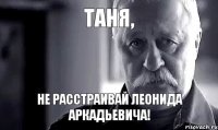 Таня, не расстраивай Леонида Аркадьевича!