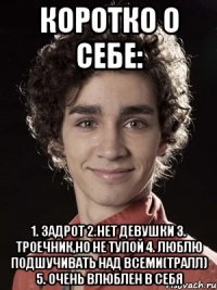 Коротко о себе: 1. Задрот 2.Нет Девушки 3. Троечник,но не тупой 4. Люблю подшучивать над всеми(ТРАЛЛ) 5. Очень влюблен в себя