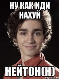 ну как иди нахуй Нейтон(н)