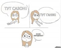 Тут Сазон! Тут Ганж! На вас неугодишь!!!