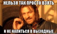 НЕЛЬЗЯ ТАК ПРОСТО ВЗЯТЬ И НЕ НАПИТЬСЯ В ВЫЗОДНЫЕ