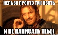 Нельзя просто так взять и не написать тебе)