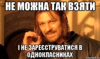 не можна так взяти і не зареєструватися в однокласниках