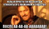 Нельзя просто так вот взять и относиться с уважением к существу после АВ-АВ-АВ-АВАВАВАВ!