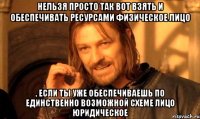 Нельзя просто так вот взять и обеспечивать ресурсами физическое лицо , если ты уже обеспечиваешь по единственно возможной схеме лицо юридическое