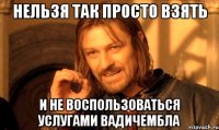 Нельзя так просто взять и не воспользоваться услугами Вадичембла