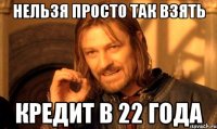 Нельзя просто так взять Кредит в 22 года