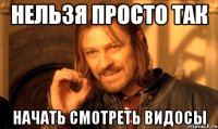 нельзя просто так начать смотреть видосы