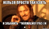 нельзя просто так узять и забанить ™Normalnuy pac@N ●