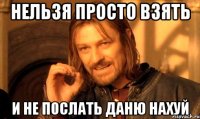 Нельзя просто взять И не послать даню нахуй