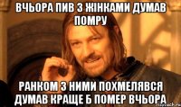 Вчьора пив з жінками думав помру ранком з ними похмелявся думав краще б помер вчьора