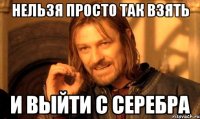 Нельзя просто так взять и выйти с серебра