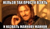 Нельзя так просто взять и назвать Майкову майкой