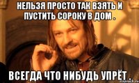 НЕЛЬЗЯ ПРОСТО ТАК ВЗЯТЬ И ПУСТИТЬ СОРОКУ В ДОМ . ВСЕГДА ЧТО НИБУДЬ УПРЁТ .