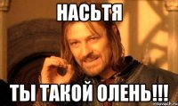 Насьтя Ты такой Олень!!!