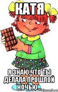 КАТЯ Я ЗНАЮ,ЧТО ТЫ ДЕЛАЛА ПРОШЛОЙ НОЧЬЮ...