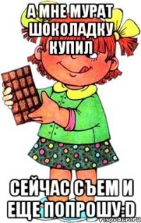 А мне Мурат шоколадку купил сейчас съем и еще попрошу:D