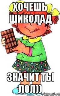 Хочешь шиколад Значит ты лол))