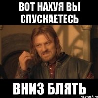 ВОТ нахуя вы спускаетесь ВНИЗ блять