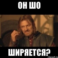 Он шо ширяется?