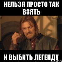 нельзя просто так взять и выбить легенду