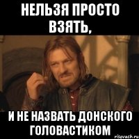 НЕЛЬЗЯ ПРОСТО ВЗЯТЬ, И НЕ НАЗВАТЬ ДОНСКОГО ГОЛОВАСТИКОМ