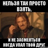 Нельзя так просто взять, и не засмеяться когда упал твой друг