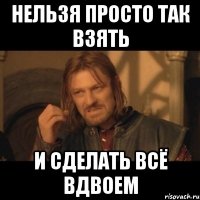 нельзя просто так взять и сделать всё вдвоем