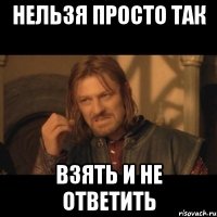 нельзя просто так взять и не ответить