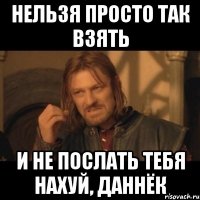 Нельзя просто так взять И не послать тебя нахуй, Даннёк