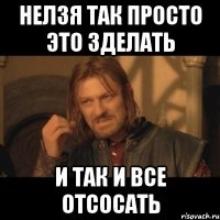 нелзя так просто это зделать и так и все отсосать